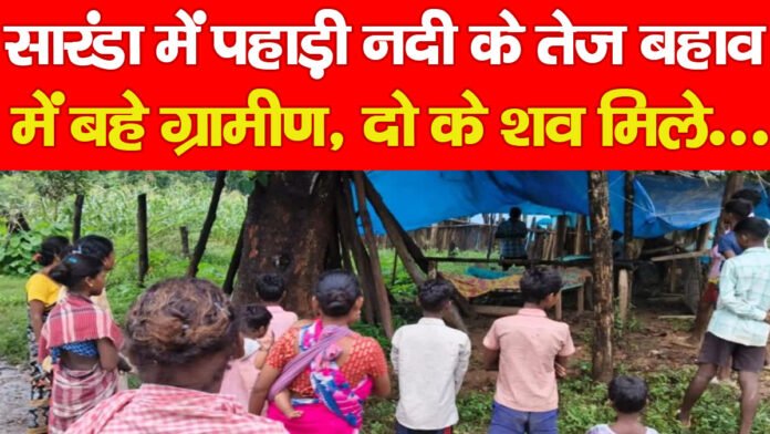 सारंडा में पहाड़ी नदी के तेज बहाव में बहे ग्रामीण, दो का शव मिले…