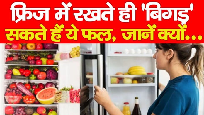 फ्रिज में रखते ही ‘बिगड़’ सकते हैं ये फल, जानें क्यों…