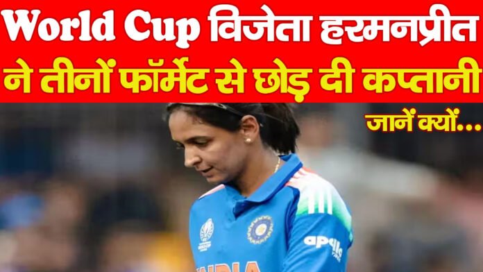 World Cup विजेता हरमनप्रीत ने तीनों फॉर्मेट से छोड़ दी कप्तानी… जानें क्यों